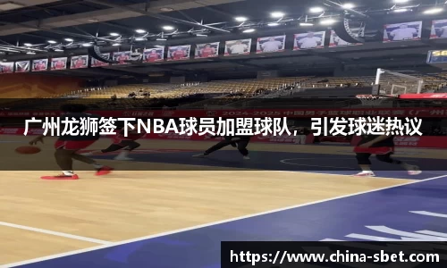 广州龙狮签下NBA球员加盟球队，引发球迷热议